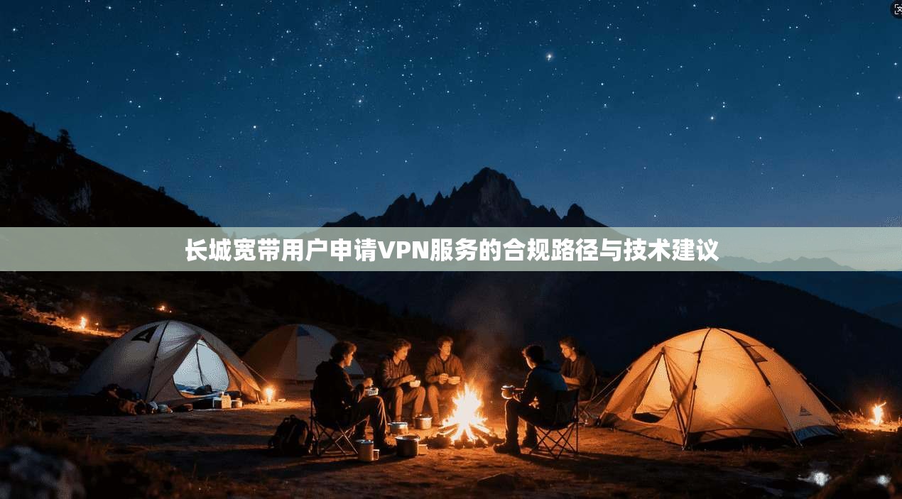 长城宽带用户申请VPN服务的合规路径与技术建议