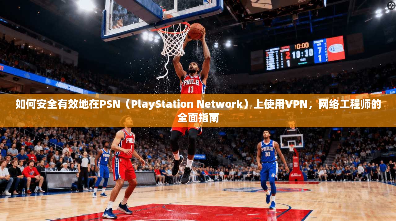 如何安全有效地在PSN（PlayStation Network）上使用VPN，网络工程师的全面指南