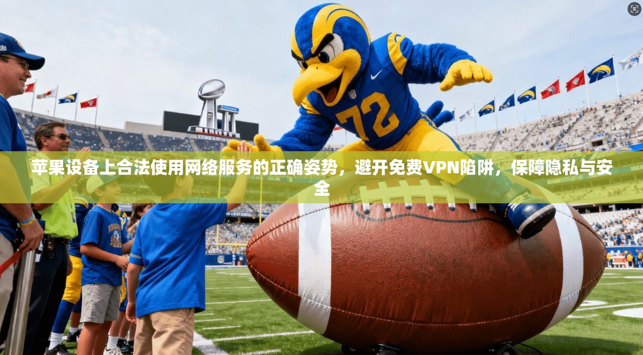 苹果设备上合法使用网络服务的正确姿势，避开免费VPN陷阱，保障隐私与安全