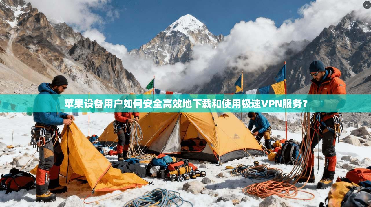 苹果设备用户如何安全高效地下载和使用极速VPN服务？