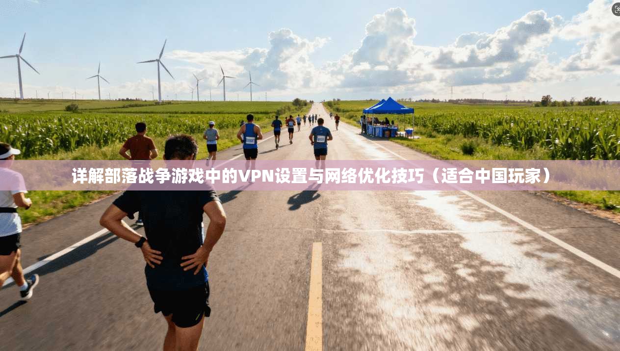 详解部落战争游戏中的VPN设置与网络优化技巧（适合中国玩家）