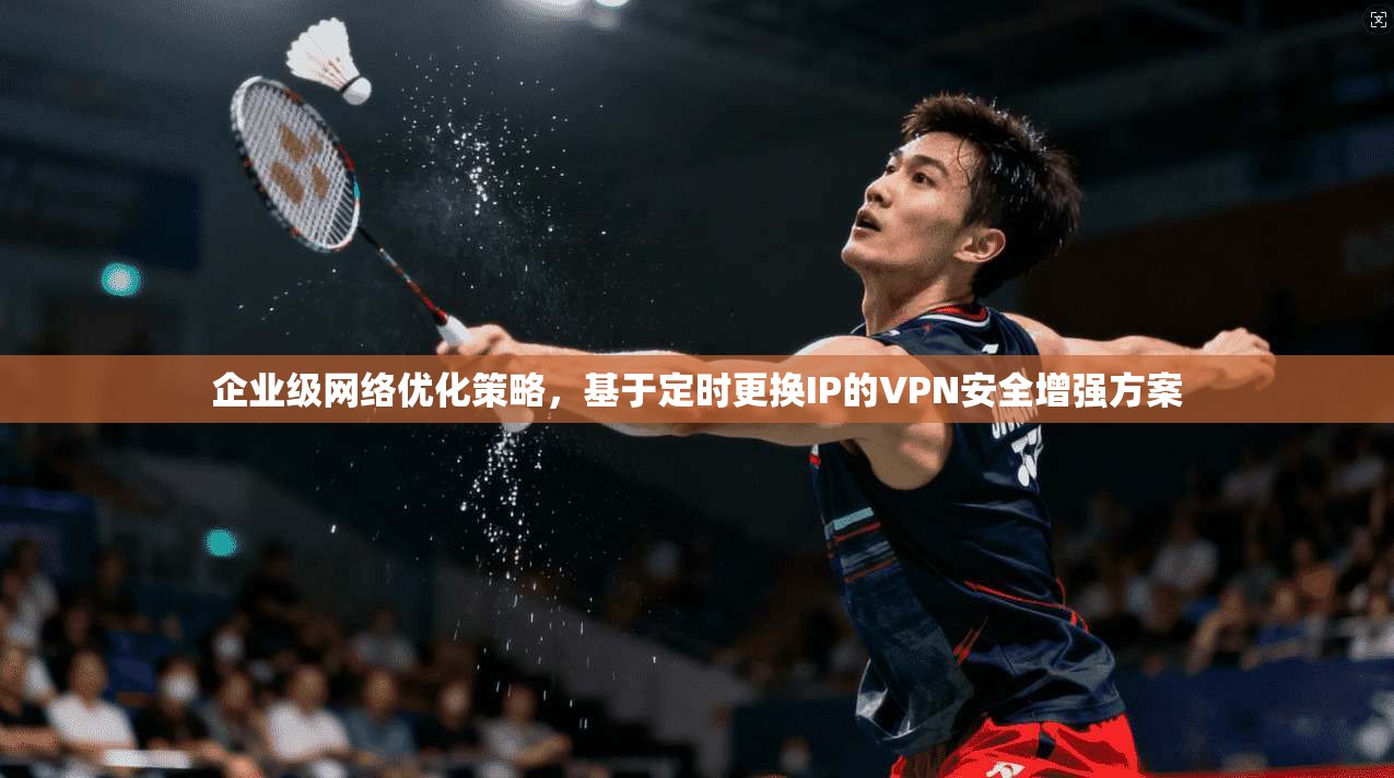 企业级网络优化策略，基于定时更换IP的VPN安全增强方案