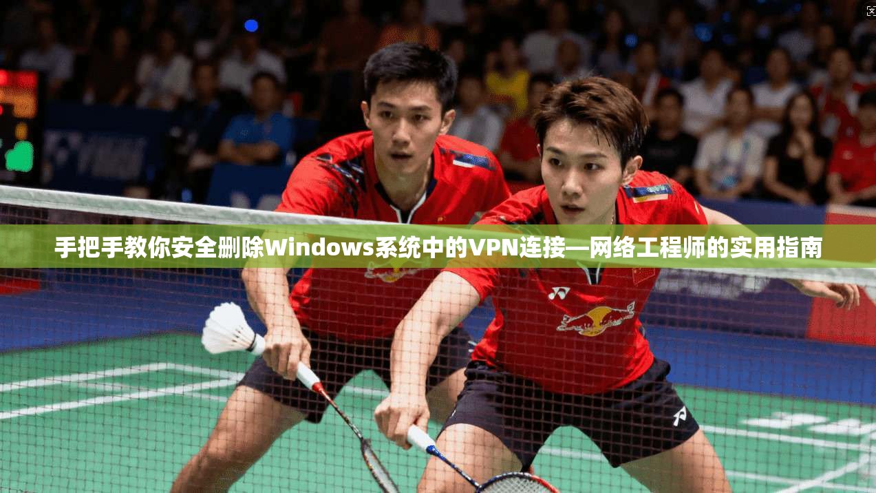 手把手教你安全删除Windows系统中的VPN连接—网络工程师的实用指南