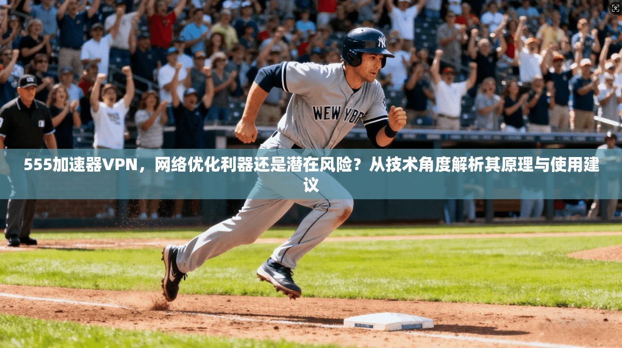 555加速器VPN，网络优化利器还是潜在风险？从技术角度解析其原理与使用建议