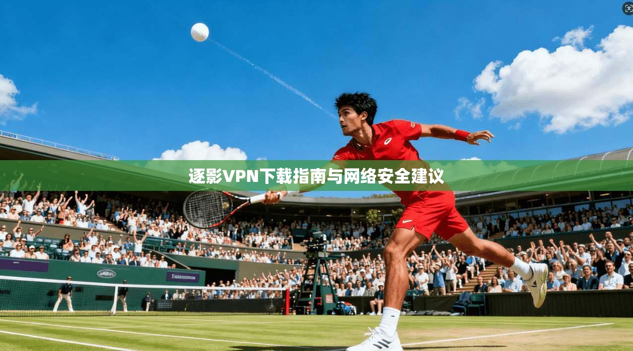 逐影VPN下载指南与网络安全建议