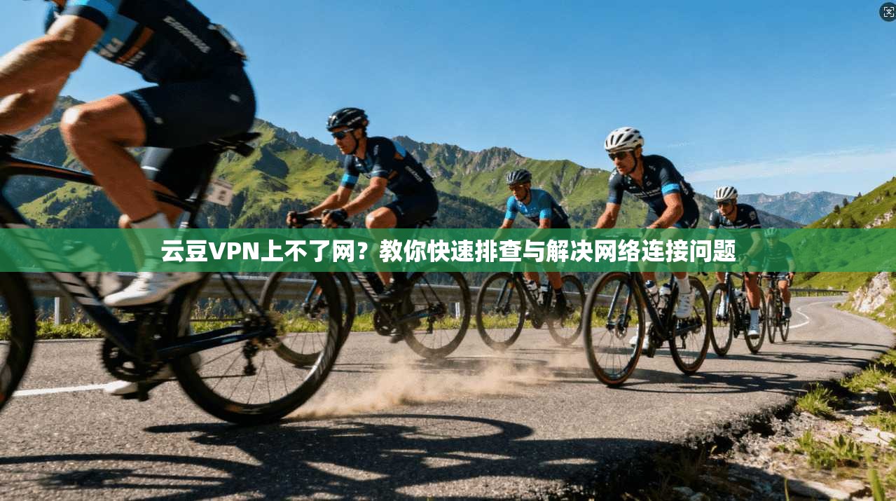 云豆VPN上不了网？教你快速排查与解决网络连接问题