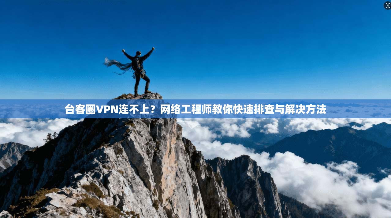 台客圈VPN连不上？网络工程师教你快速排查与解决方法