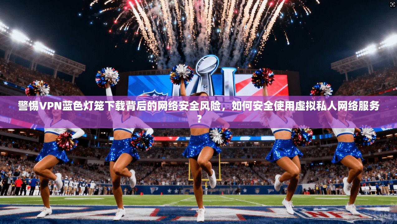 警惕VPN蓝色灯笼下载背后的网络安全风险，如何安全使用虚拟私人网络服务？