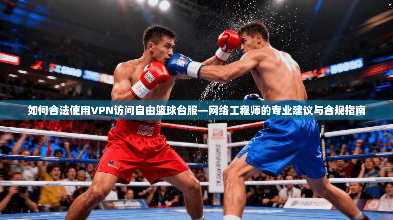 如何合法使用VPN访问自由篮球台服—网络工程师的专业建议与合规指南