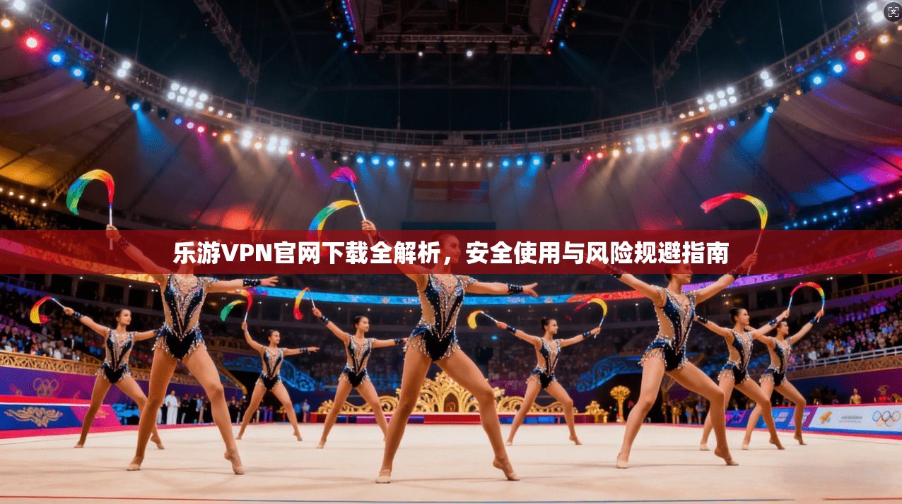 乐游VPN官网下载全解析，安全使用与风险规避指南