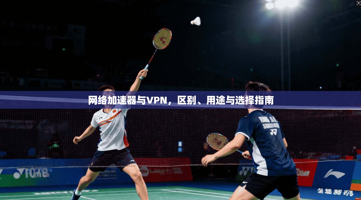 网络加速器与VPN，区别、用途与选择指南