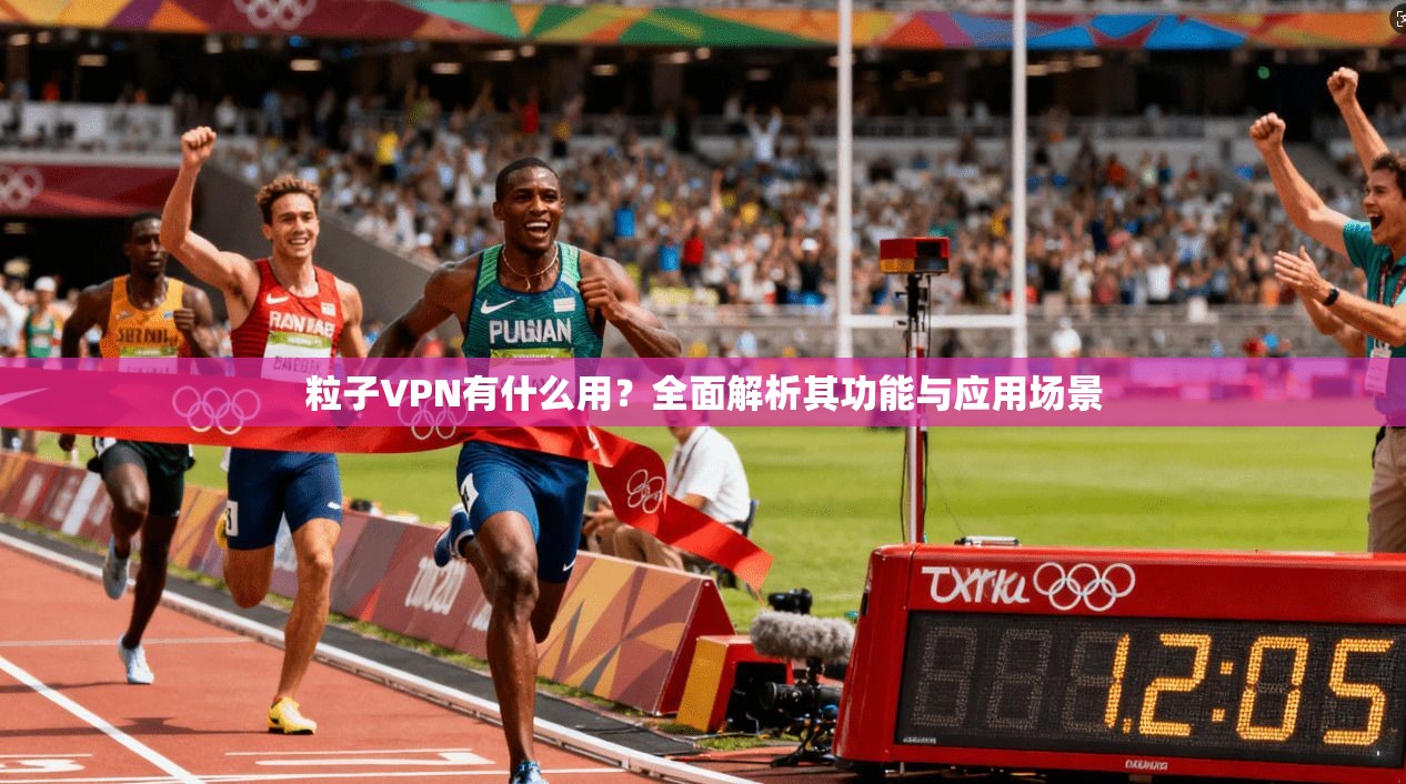粒子VPN有什么用？全面解析其功能与应用场景