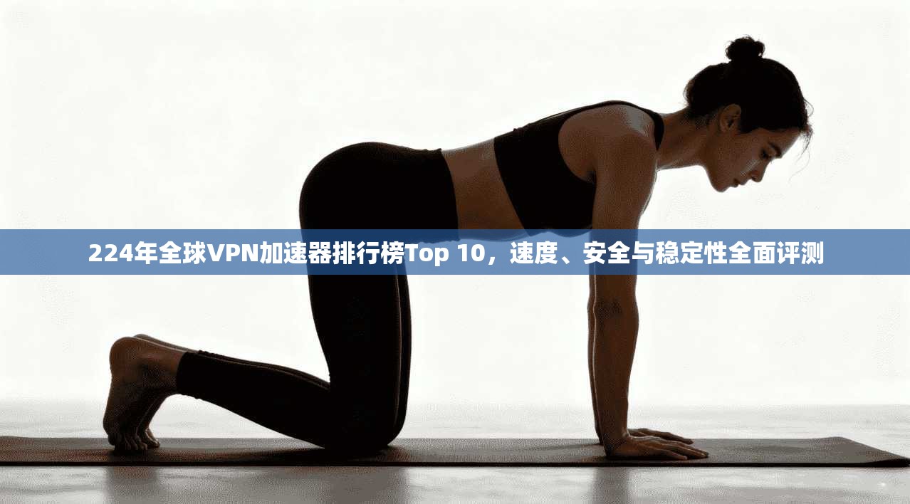 224年全球VPN加速器排行榜Top 10，速度、安全与稳定性全面评测