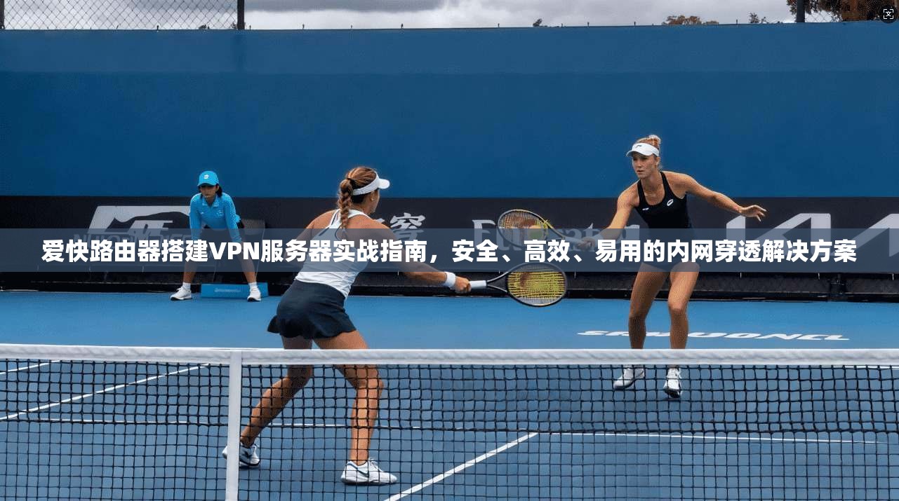 爱快路由器搭建VPN服务器实战指南，安全、高效、易用的内网穿透解决方案