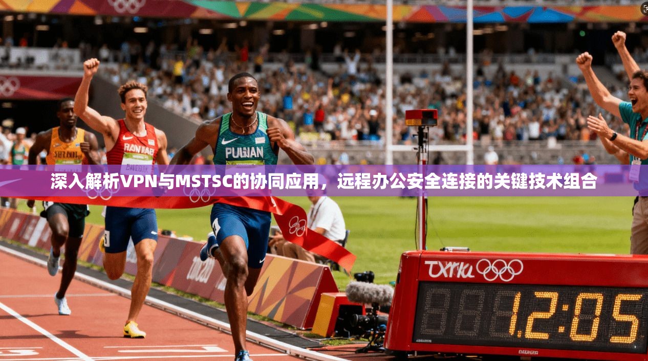 深入解析VPN与MSTSC的协同应用，远程办公安全连接的关键技术组合
