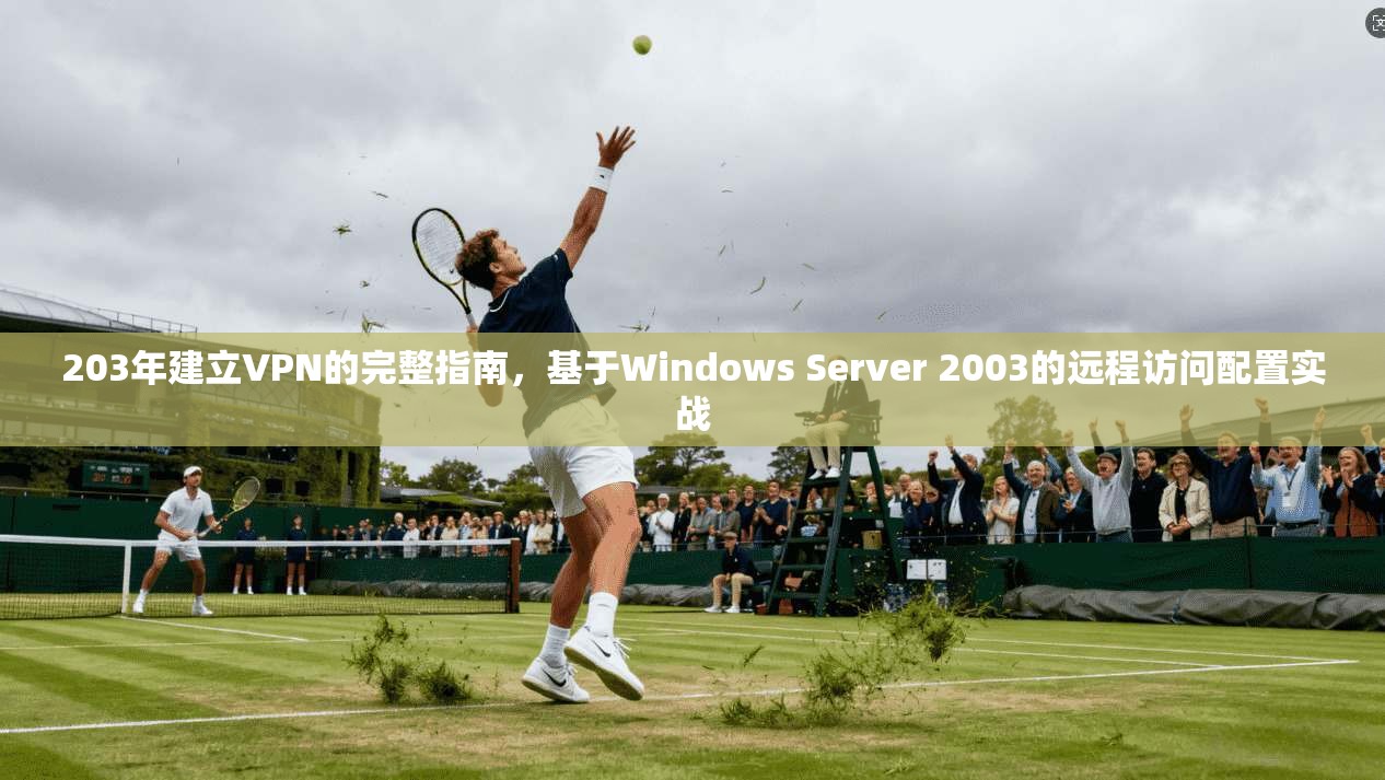 203年建立VPN的完整指南，基于Windows Server 2003的远程访问配置实战