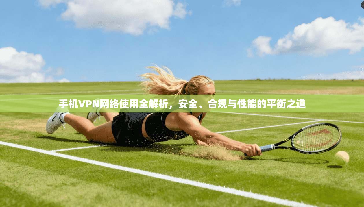 手机VPN网络使用全解析，安全、合规与性能的平衡之道