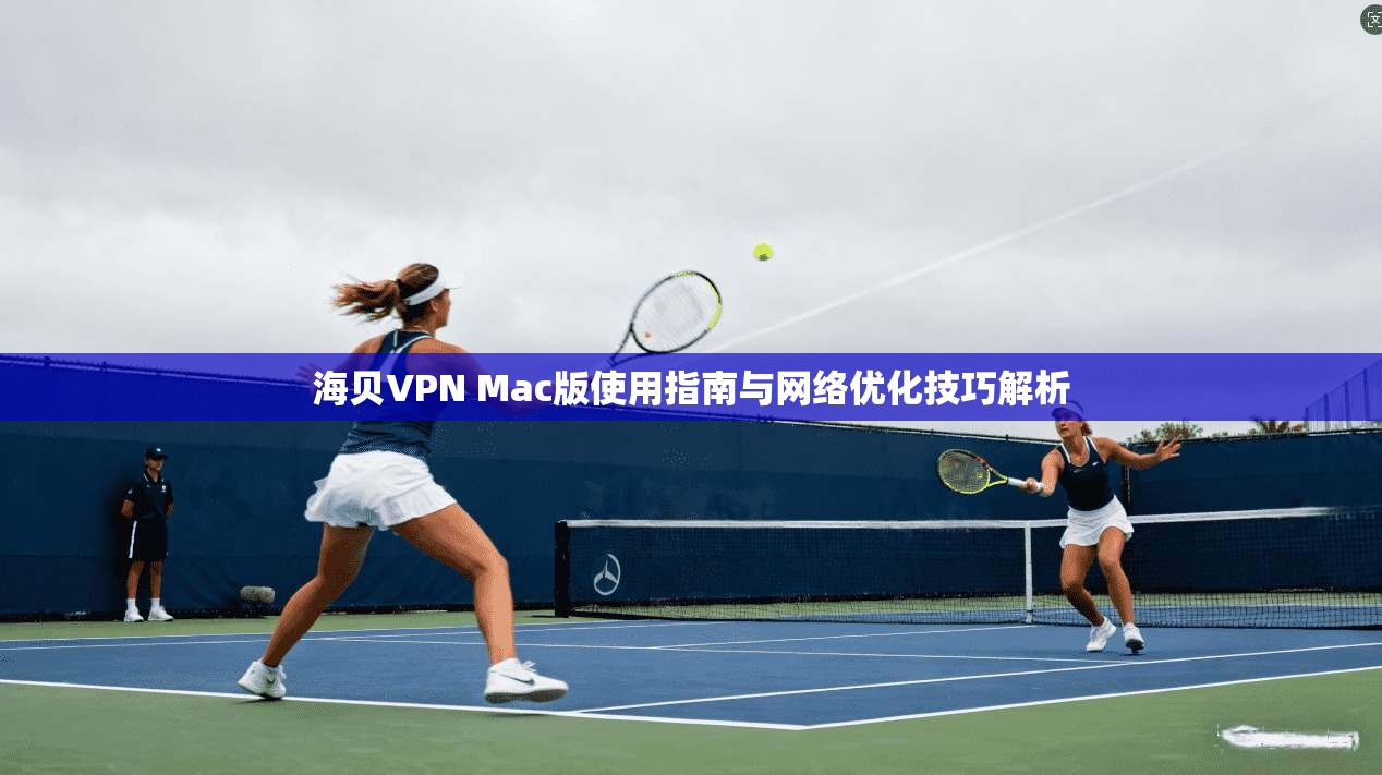 海贝VPN Mac版使用指南与网络优化技巧解析
