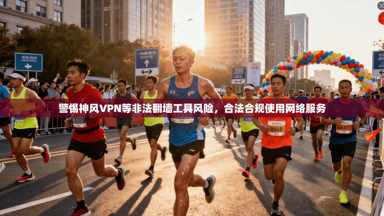 警惕神风VPN等非法翻墙工具风险，合法合规使用网络服务