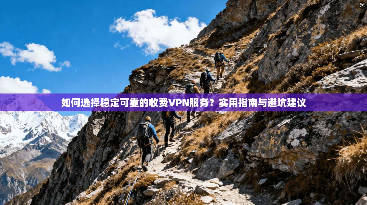 如何选择稳定可靠的收费VPN服务？实用指南与避坑建议