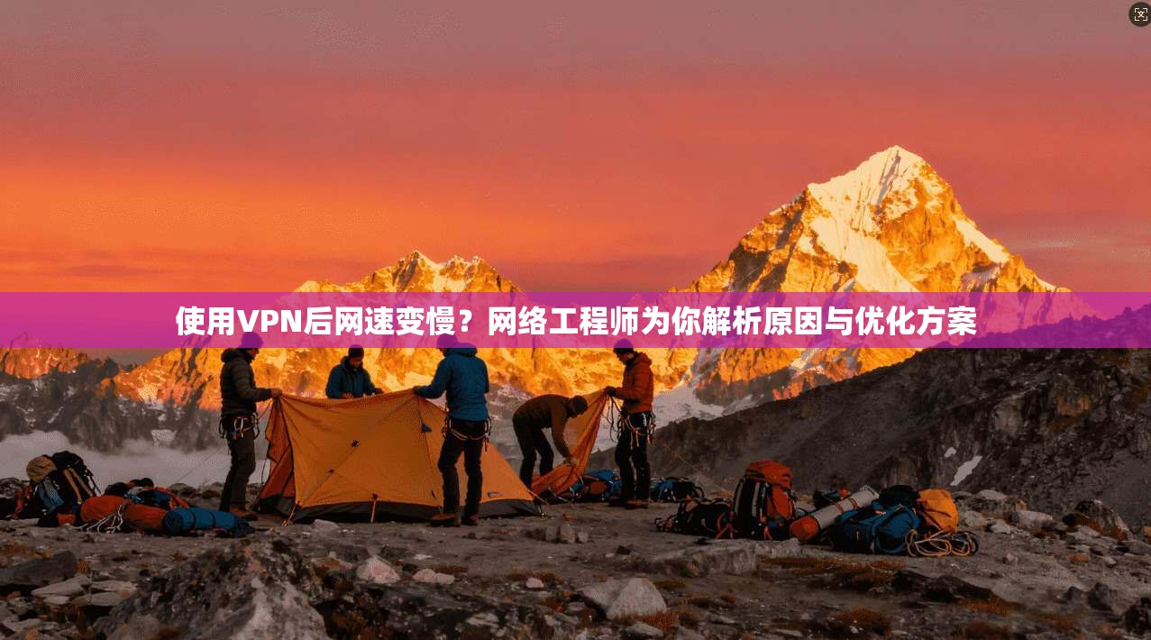 使用VPN后网速变慢？网络工程师为你解析原因与优化方案