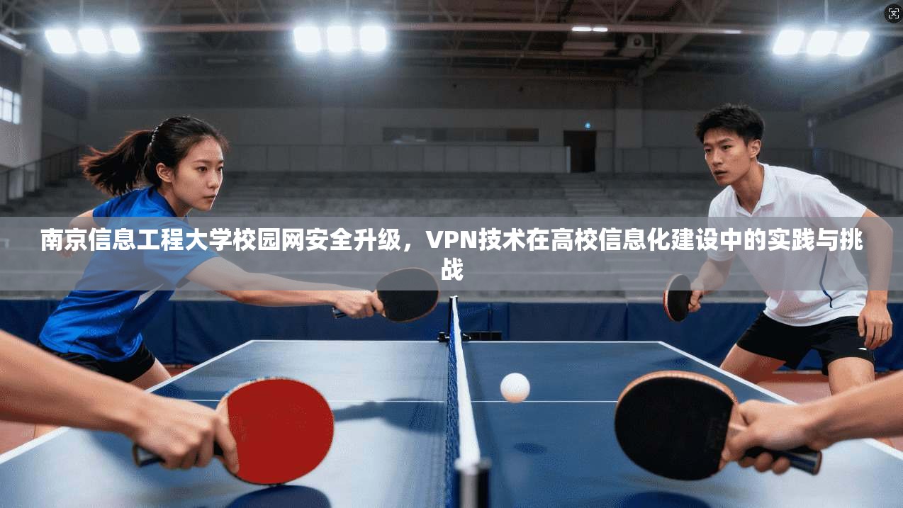 南京信息工程大学校园网安全升级，VPN技术在高校信息化建设中的实践与挑战