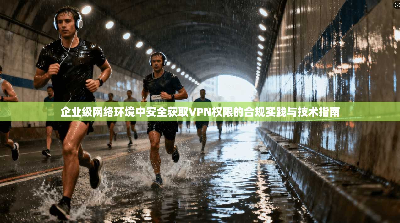 企业级网络环境中安全获取VPN权限的合规实践与技术指南