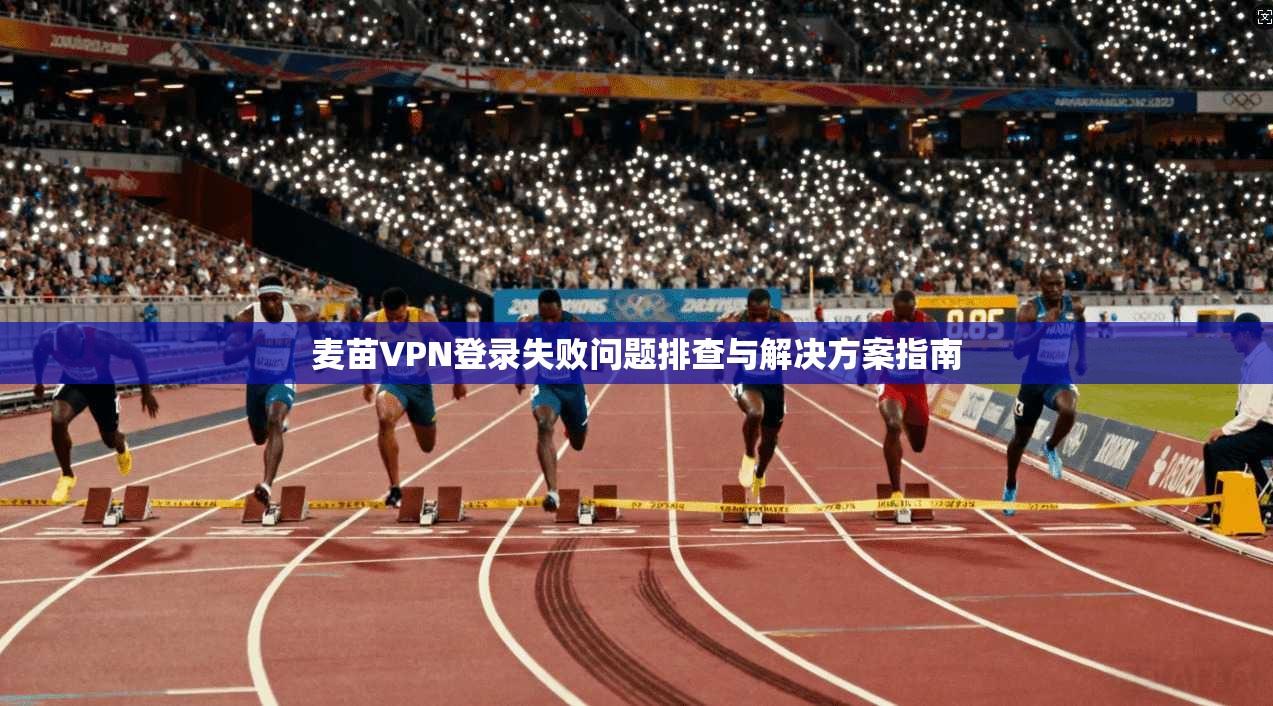 麦苗VPN登录失败问题排查与解决方案指南