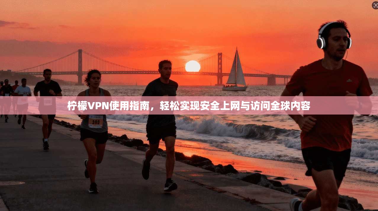 柠檬VPN使用指南，轻松实现安全上网与访问全球内容