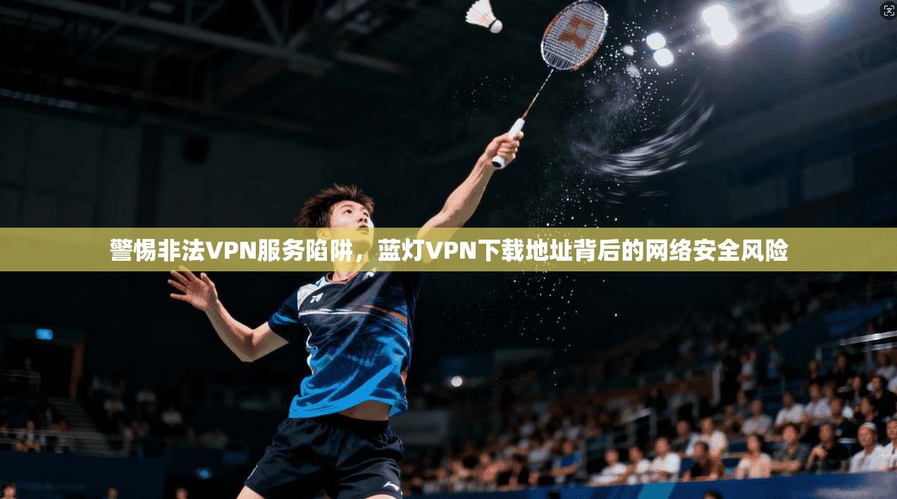 警惕非法VPN服务陷阱，蓝灯VPN下载地址背后的网络安全风险