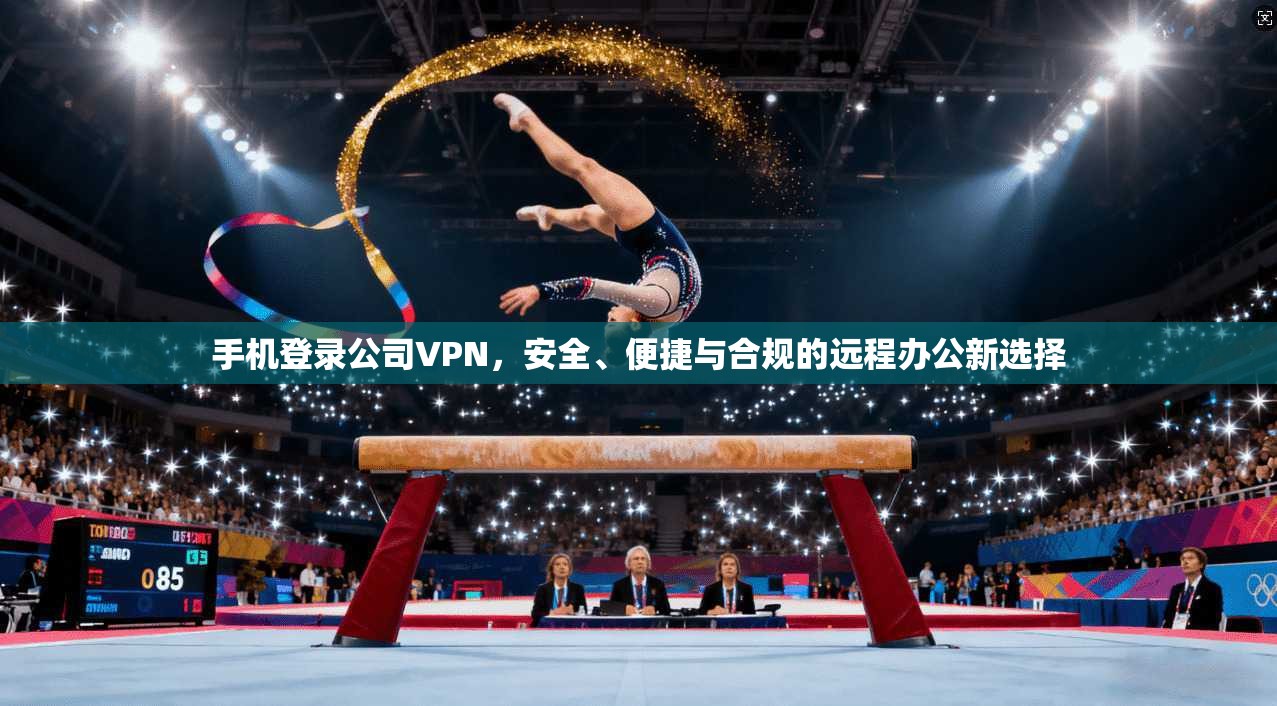 手机登录公司VPN，安全、便捷与合规的远程办公新选择