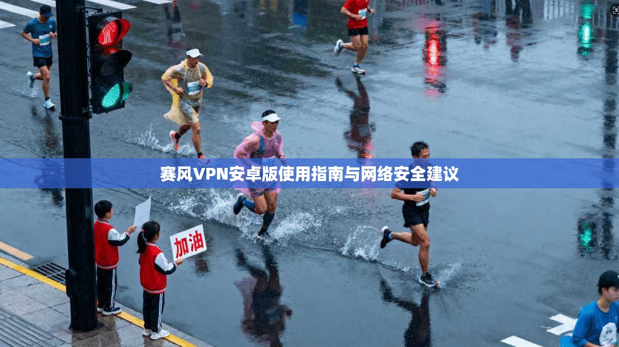 赛风VPN安卓版使用指南与网络安全建议