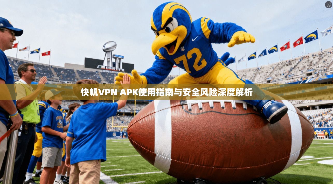 快帆VPN APK使用指南与安全风险深度解析