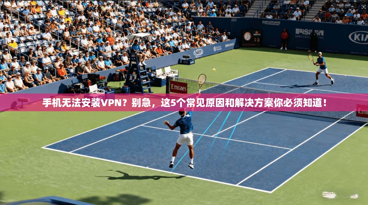 手机无法安装VPN？别急，这5个常见原因和解决方案你必须知道！