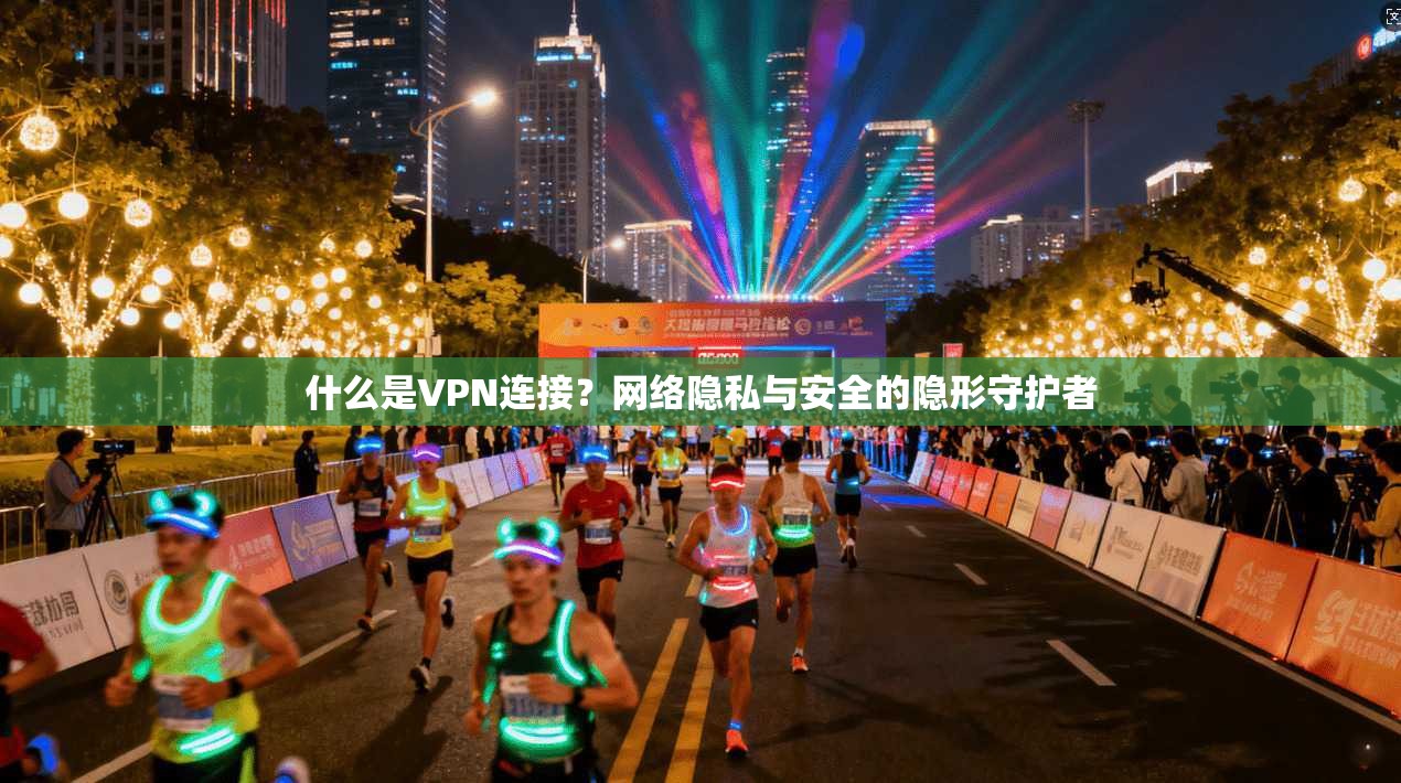 什么是VPN连接？网络隐私与安全的隐形守护者