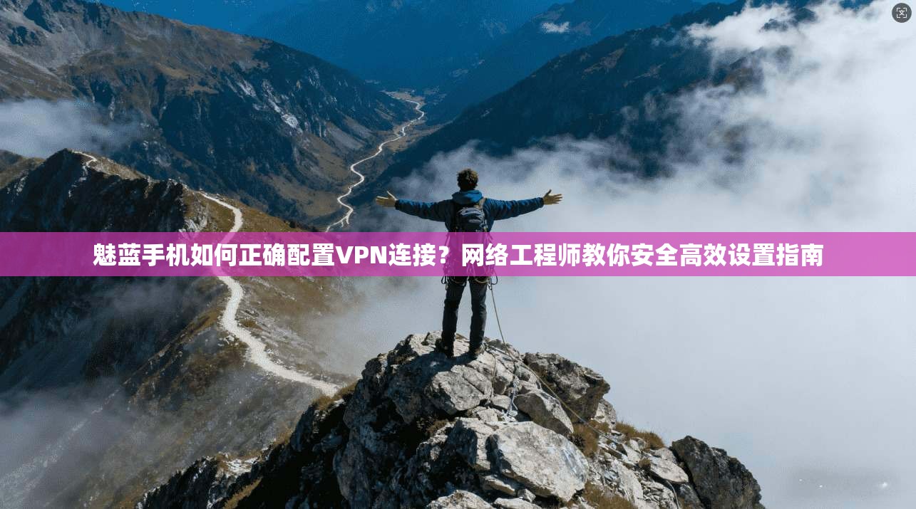 魅蓝手机如何正确配置VPN连接？网络工程师教你安全高效设置指南