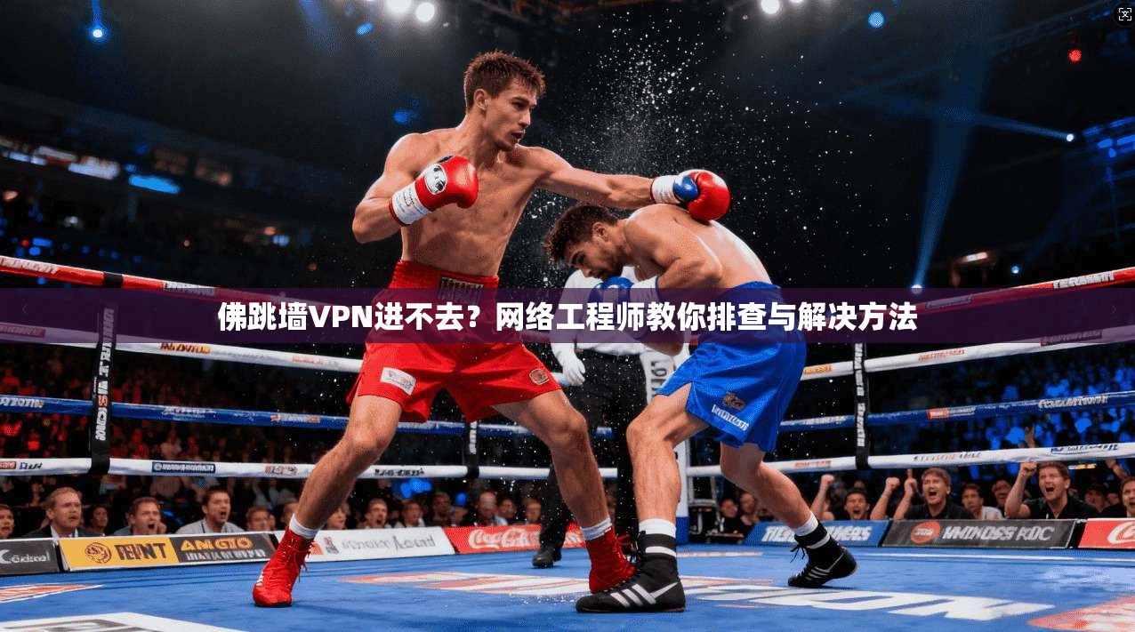 佛跳墙VPN进不去？网络工程师教你排查与解决方法