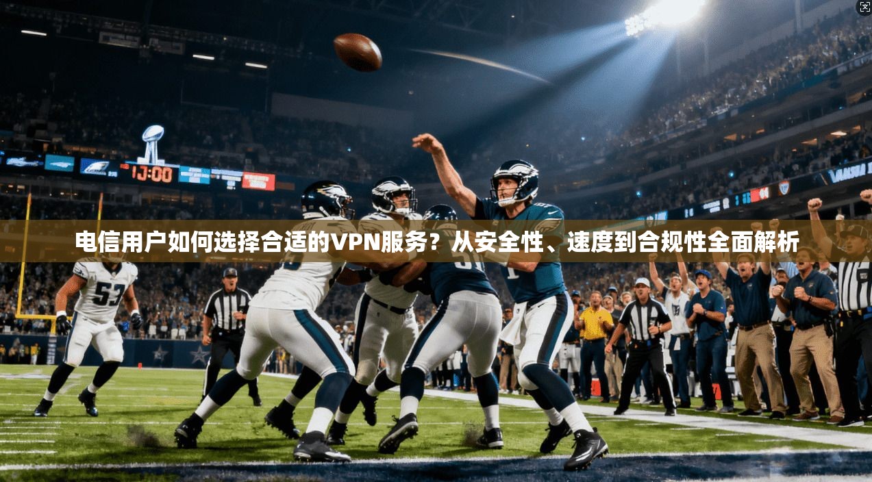 电信用户如何选择合适的VPN服务？从安全性、速度到合规性全面解析