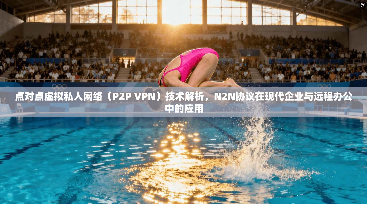 点对点虚拟私人网络（P2P VPN）技术解析，N2N协议在现代企业与远程办公中的应用