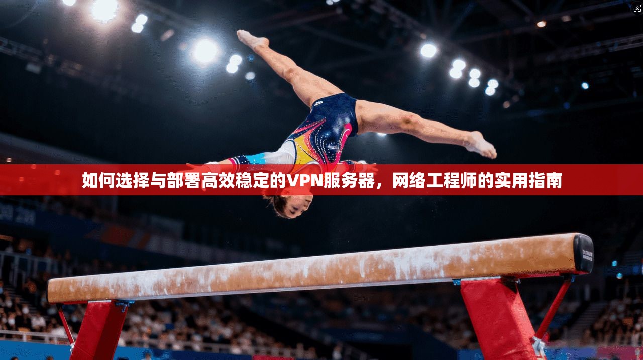 如何选择与部署高效稳定的VPN服务器，网络工程师的实用指南