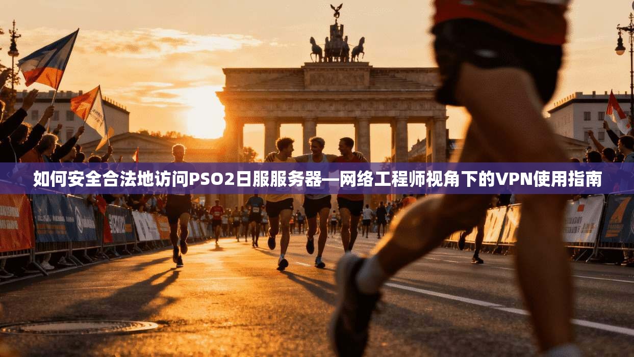 如何安全合法地访问PSO2日服服务器—网络工程师视角下的VPN使用指南