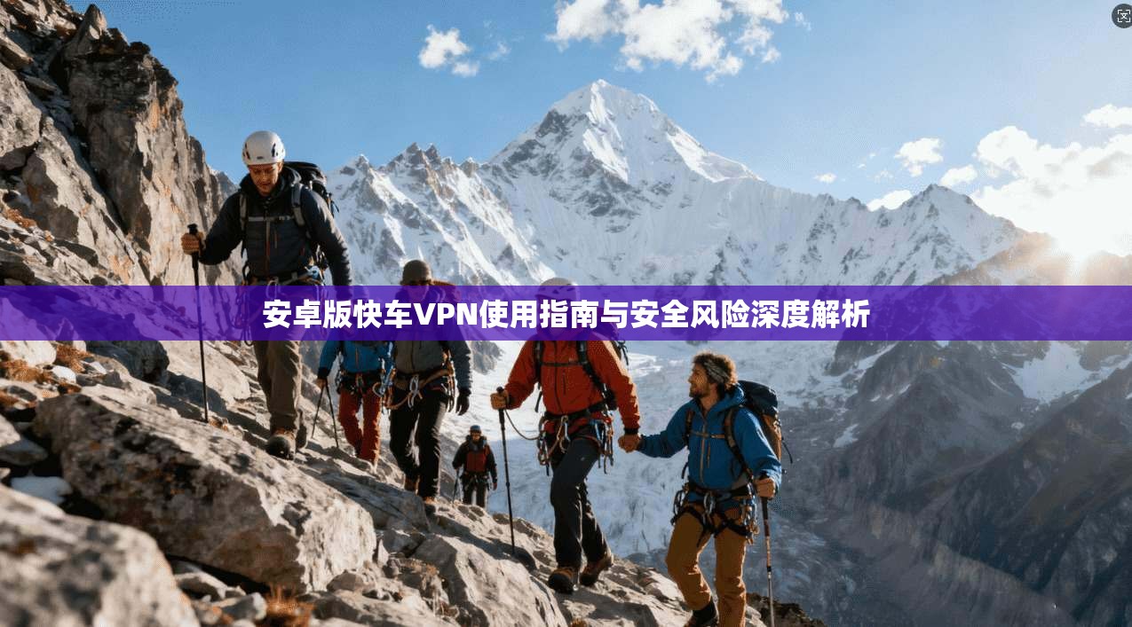 安卓版快车VPN使用指南与安全风险深度解析