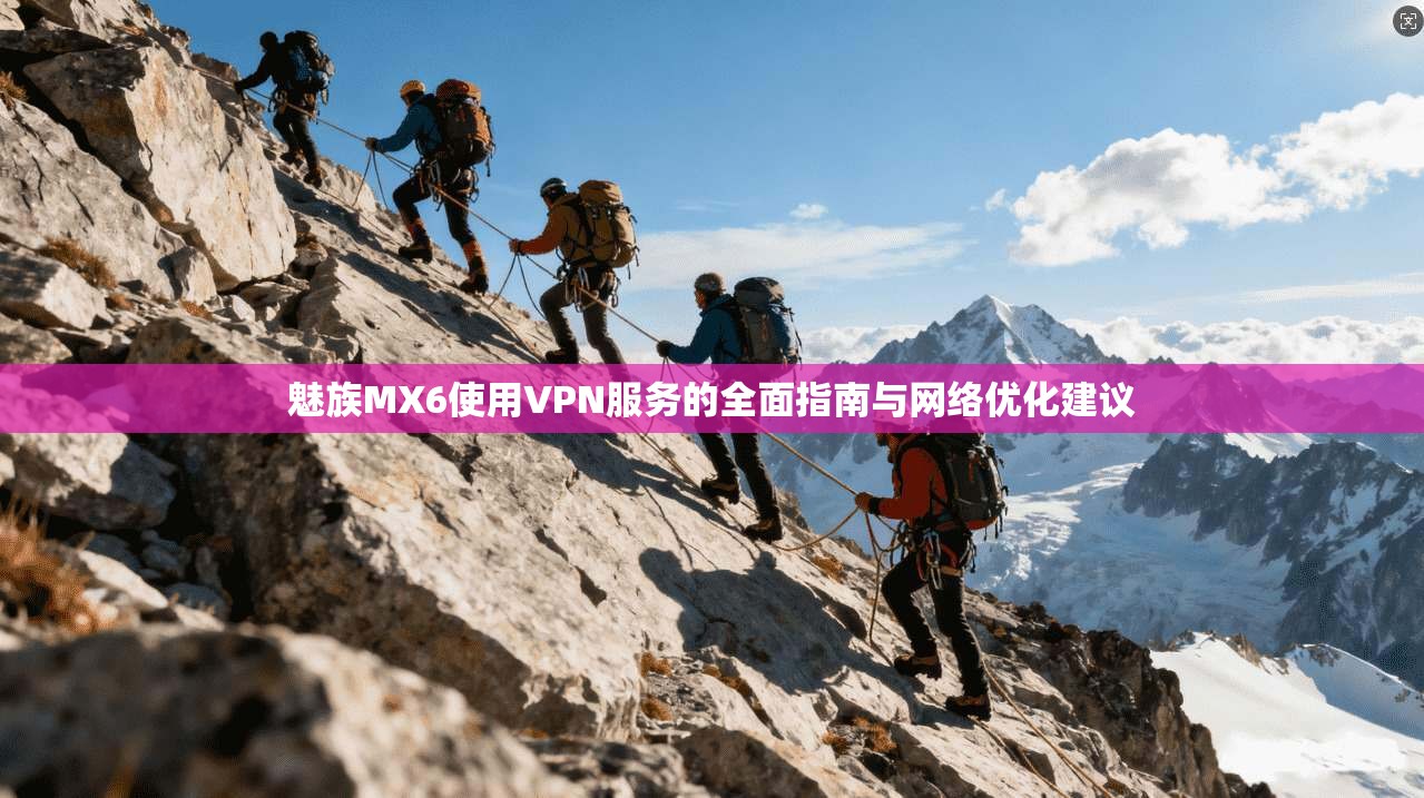 魅族MX6使用VPN服务的全面指南与网络优化建议