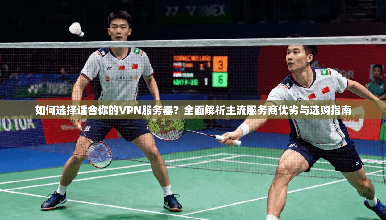 如何选择适合你的VPN服务器？全面解析主流服务商优劣与选购指南