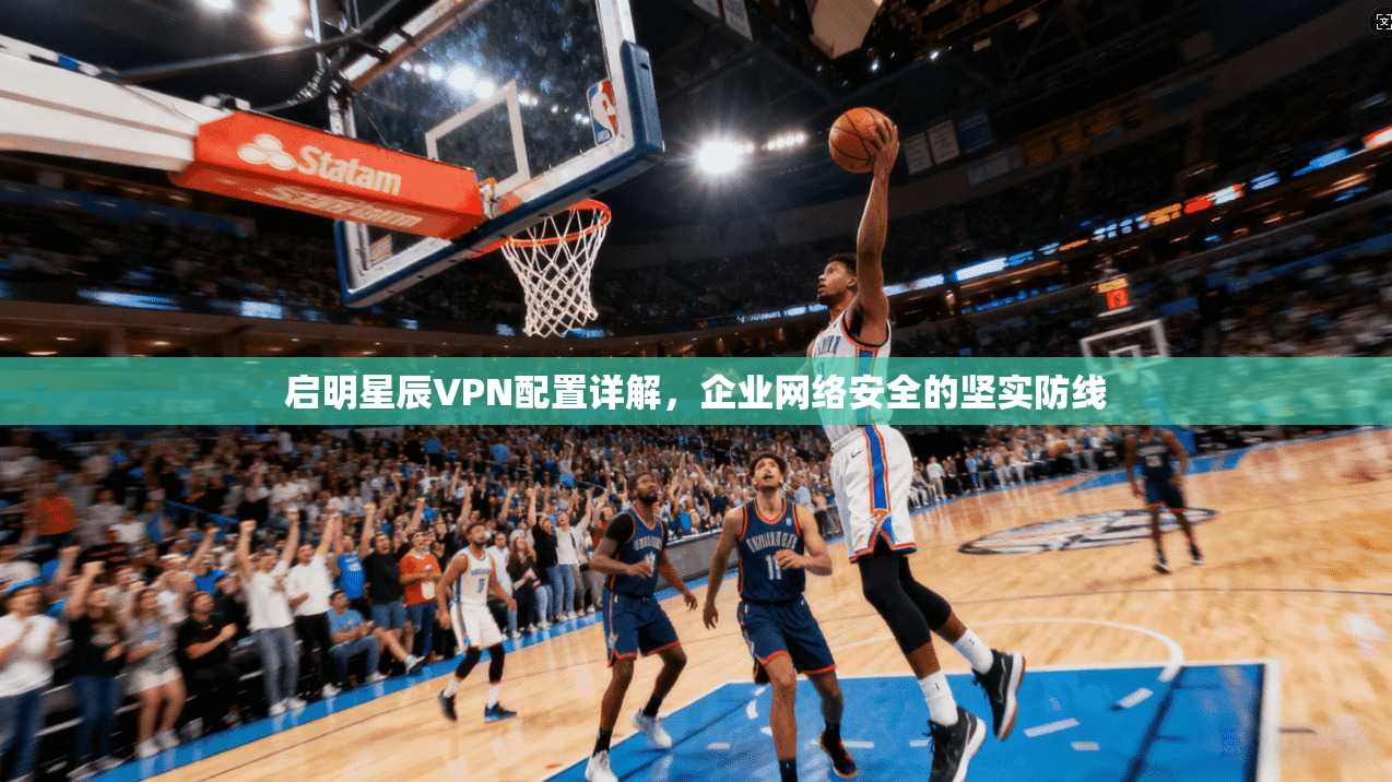 启明星辰VPN配置详解，企业网络安全的坚实防线