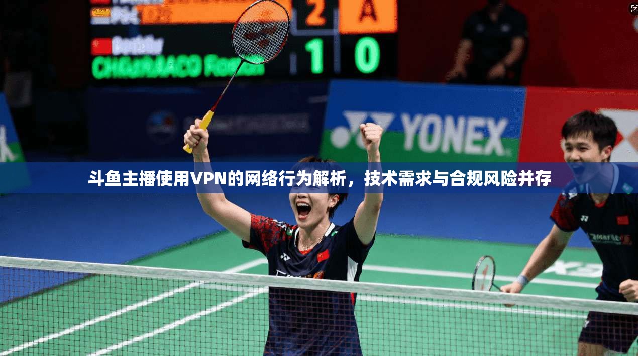斗鱼主播使用VPN的网络行为解析，技术需求与合规风险并存