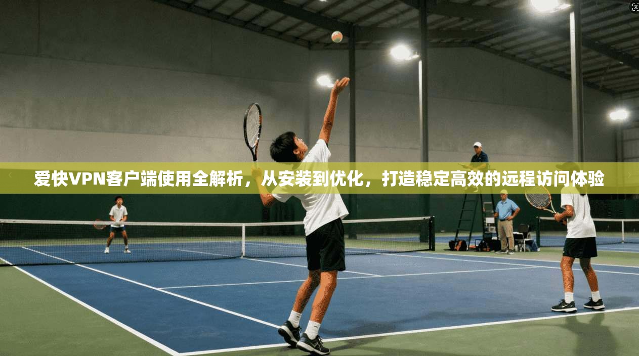 爱快VPN客户端使用全解析，从安装到优化，打造稳定高效的远程访问体验