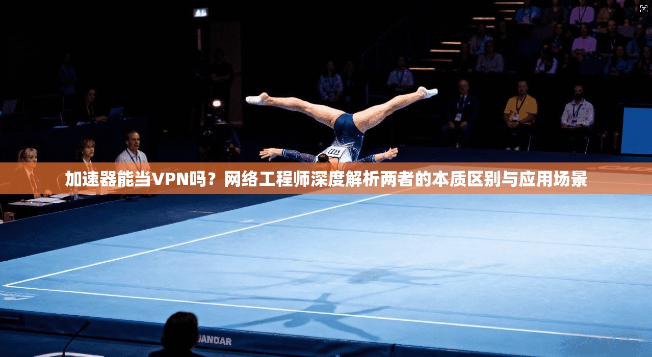 加速器能当VPN吗？网络工程师深度解析两者的本质区别与应用场景