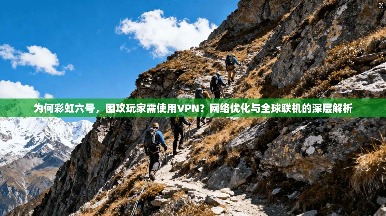 为何彩虹六号，围攻玩家需使用VPN？网络优化与全球联机的深层解析