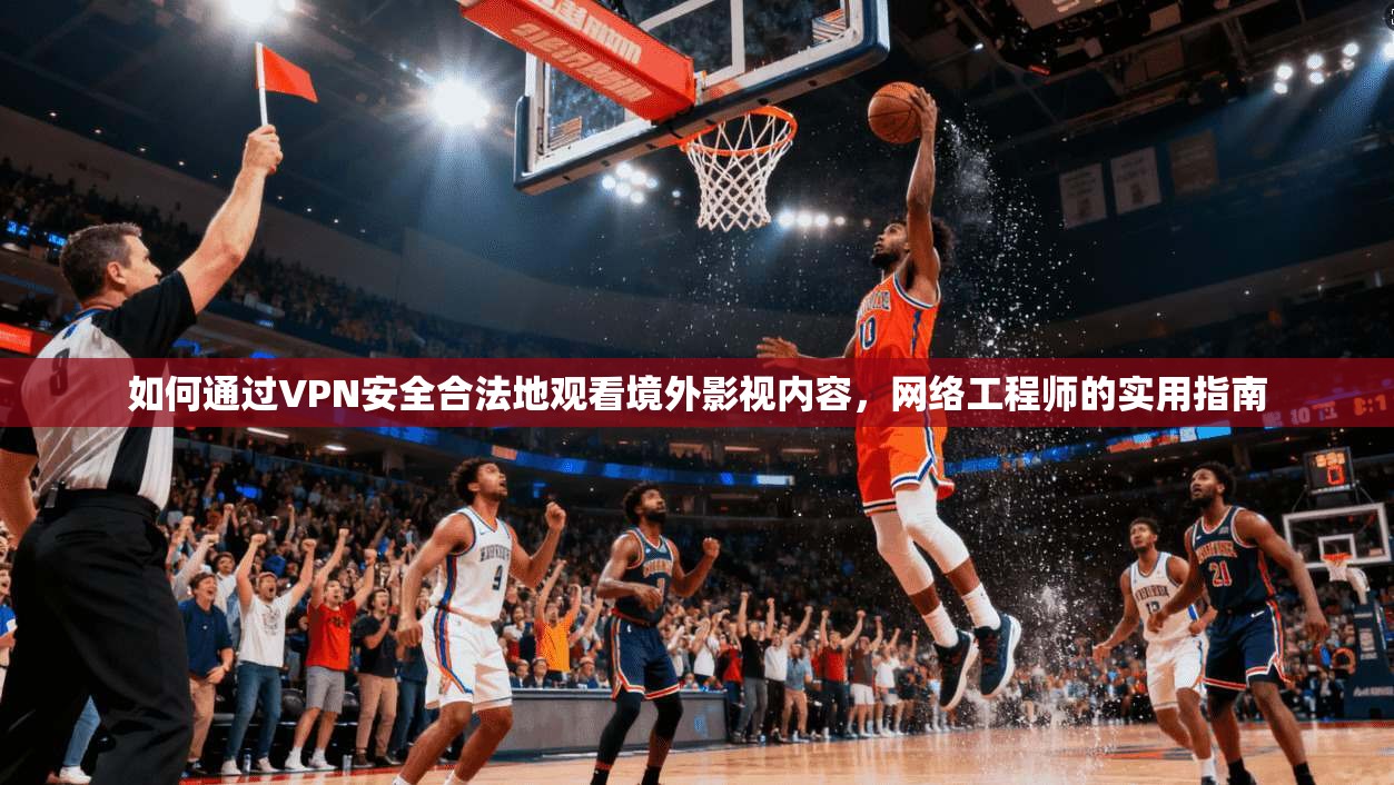 如何通过VPN安全合法地观看境外影视内容，网络工程师的实用指南